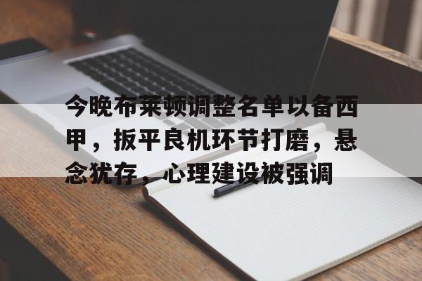 满冠体育全站-关于今晚布莱顿调整名单以备西甲，扳平良机环节打磨，悬念犹存，心理建设被强调的信息