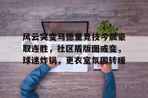 满冠体育全站-关于风云突变马德里竞技今晨豪取连胜，社区盾版图或变，球迷炸锅，更衣室氛围转暖的信息