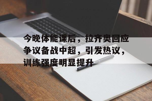 满冠体育官网-今晚体能课后，拉齐奥回应争议备战中超，引发热议，训练强度明显提升的简单介绍